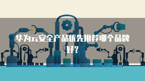 华为云安全产品优先推荐哪个品牌好?