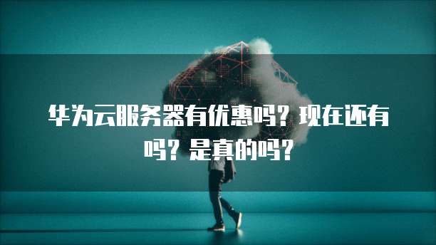 华为云服务器有优惠吗?现在还有吗?是真的吗?