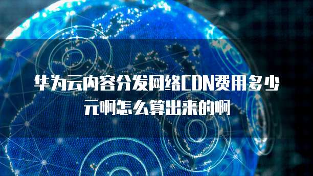 华为云内容分发网络CDN费用多少元啊怎么算出来的啊