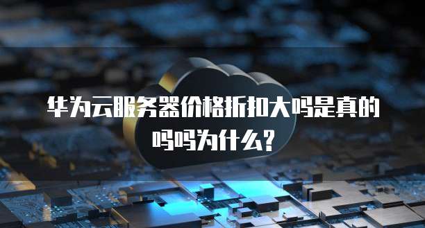 华为云服务器价格折扣大吗是真的吗吗为什么?