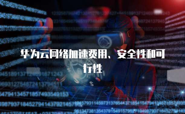 华为云网络加速费用、安全性和可行性