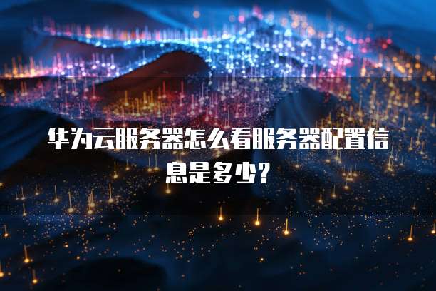 华为云服务器怎么看服务器配置信息是多少?