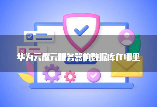 华为云耀云服务器的数据库在哪里