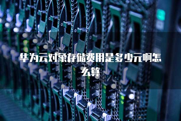 华为云对象存储费用是多少元啊怎么算