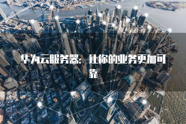 华为云服务器：让你的业务更加可靠