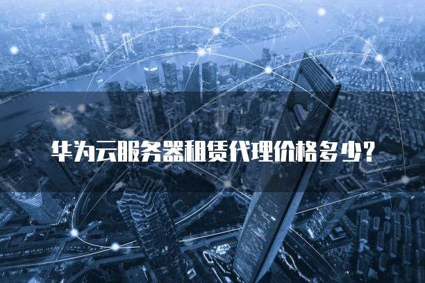 华为云服务器租赁代理价格多少？