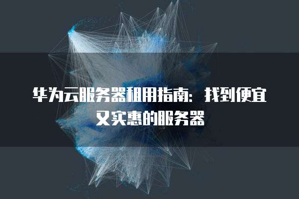 华为云服务器租用指南:找到便宜又实惠的服务器