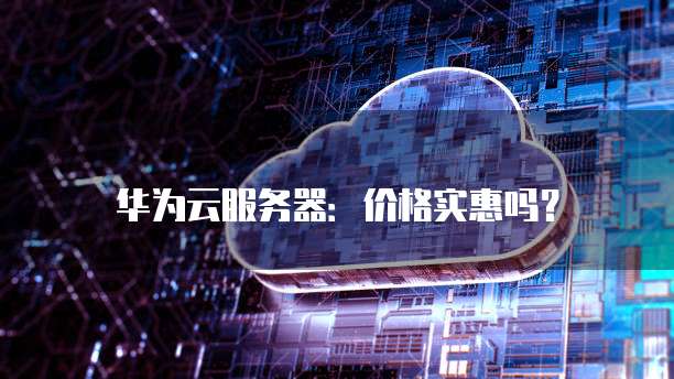 华为云服务器：价格实惠吗？