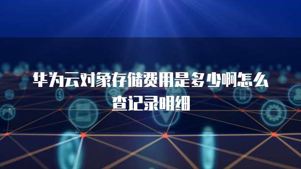 华为云对象存储费用是多少啊怎么查记录明细