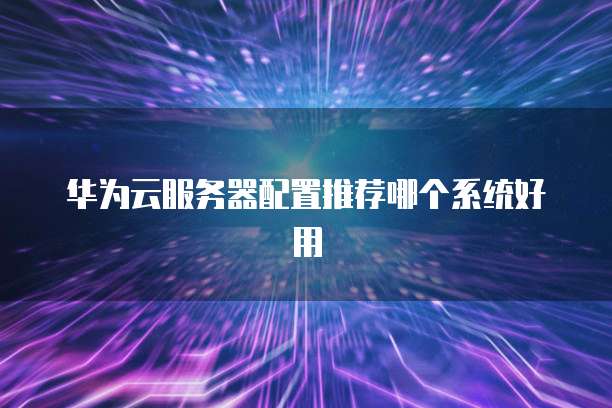 华为云服务器配置推荐哪个系统好用