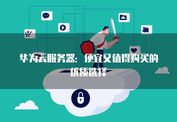 华为云服务器:便宜又值得购买的优质选择