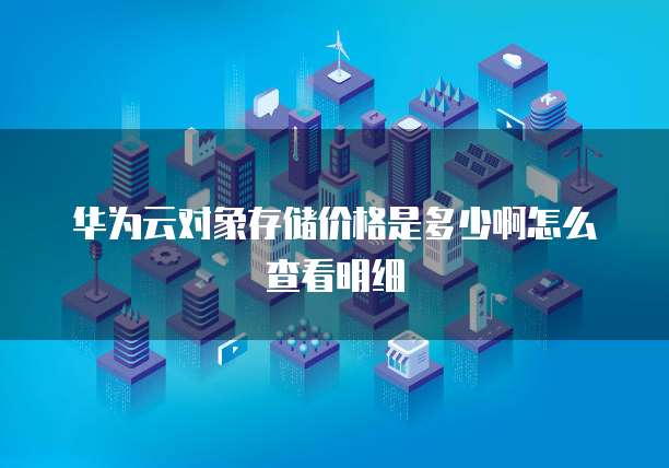华为云对象存储价格是多少啊怎么查看明细