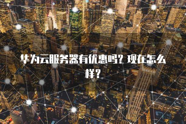 华为云服务器有优惠吗?现在怎么样?