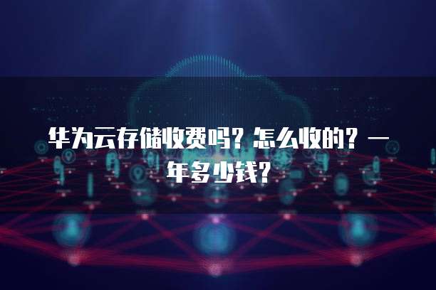 华为云存储收费吗？怎么收的？一年多少钱？