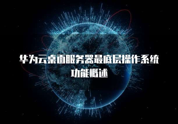 华为云桌面服务器最底层操作系统功能概述