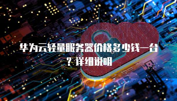华为云轻量服务器价格多少钱一台?详细说明