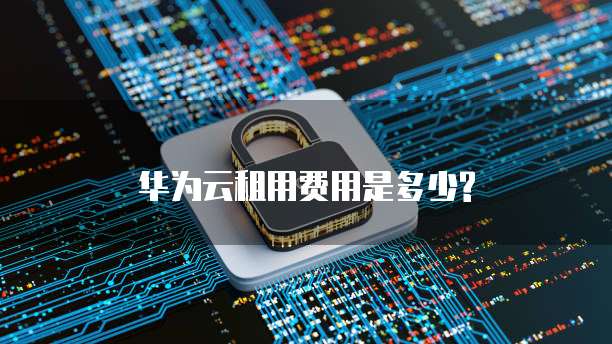 华为云租用费用是多少?