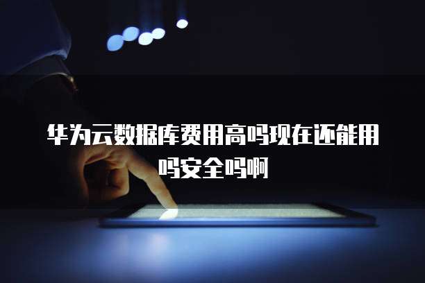 华为云数据库费用高吗现在还能用吗安全吗啊