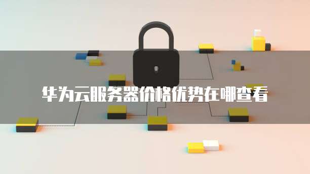 华为云服务器价格优势在哪查看