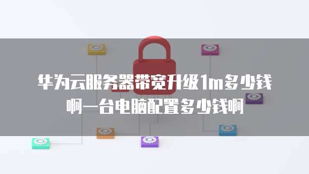 华为云服务器带宽升级1m多少钱啊一台电脑配置多少钱啊