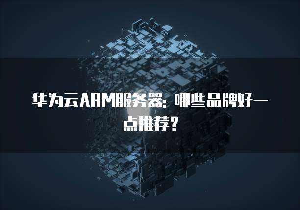 华为云ARM服务器: 哪些品牌好一点推荐?