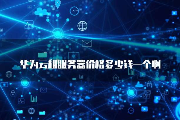 华为云租服务器价格多少钱一个啊