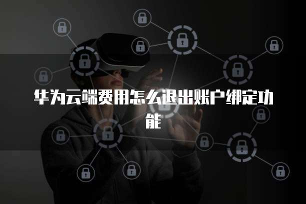华为云端费用怎么退出账户绑定功能