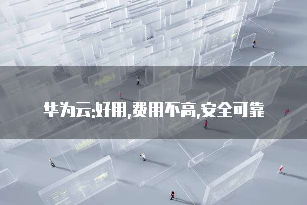 华为云:好用,费用不高,安全可靠