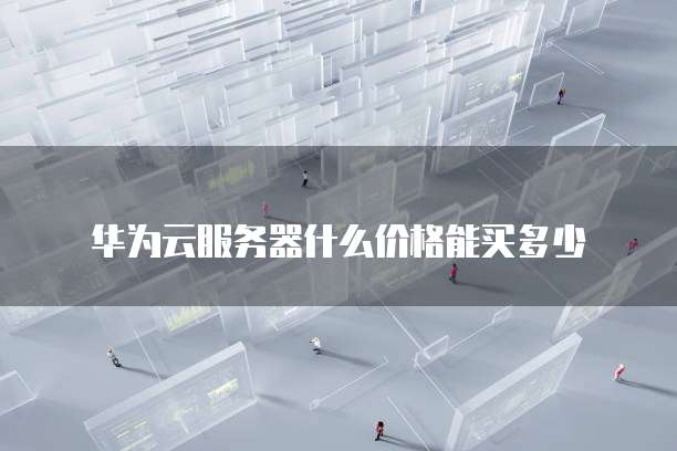 华为云服务器什么价格能买多少