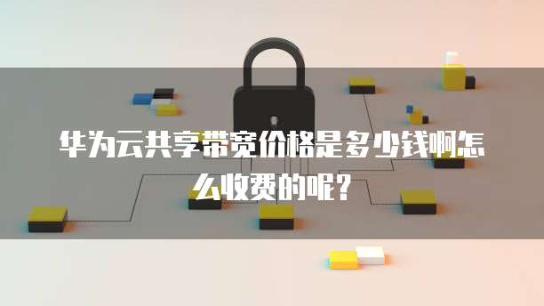 华为云共享带宽价格是多少钱啊怎么收费的呢？