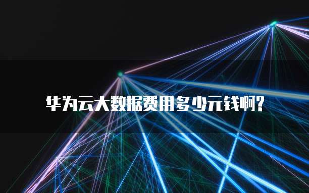 华为云大数据费用多少元钱啊?