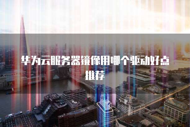 华为云服务器镜像用哪个驱动好点推荐