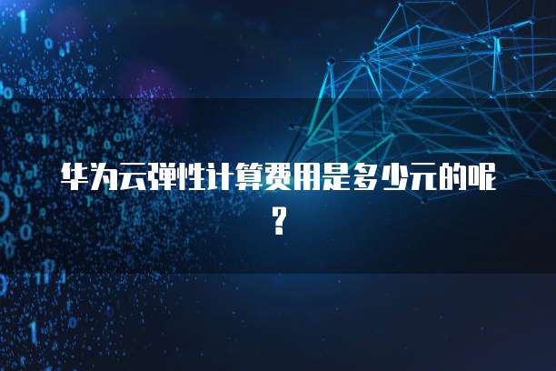 华为云弹性计算费用是多少元的呢?