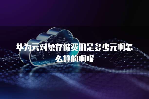 华为云对象存储费用是多少元啊怎么算的啊呢