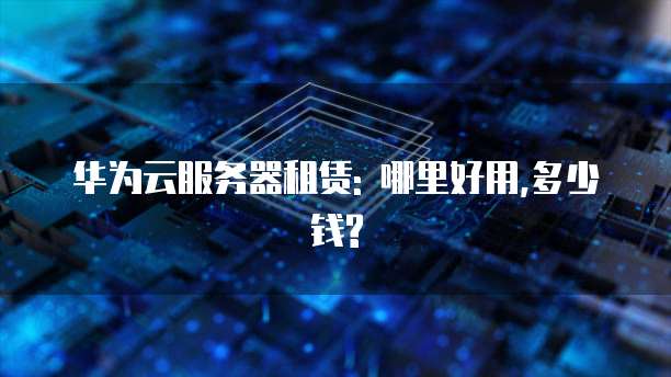 华为云服务器租赁: 哪里好用,多少钱?