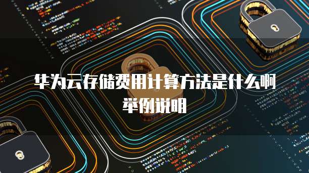 华为云存储费用计算方法是什么啊举例说明
