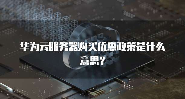 华为云服务器购买优惠政策是什么意思?