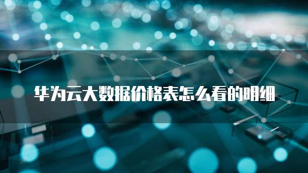 华为云大数据价格表怎么看的明细