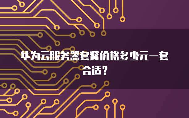 华为云服务器套餐价格多少元一套合适?