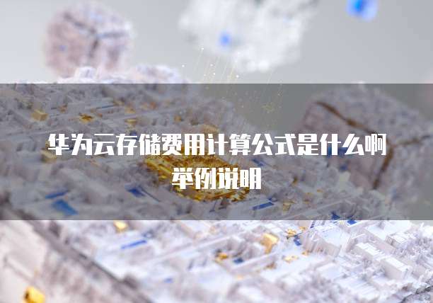 华为云存储费用计算公式是什么啊举例说明