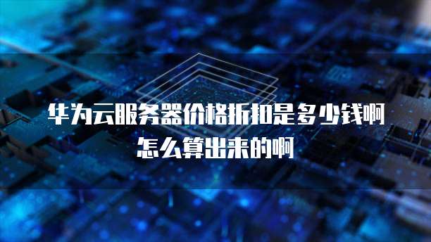 华为云服务器价格折扣是多少钱啊怎么算出来的啊