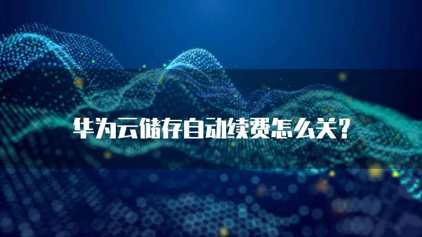 华为云储存自动续费怎么关?