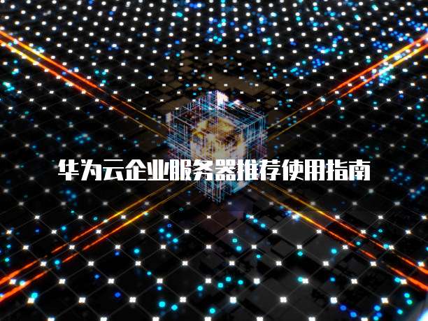华为云企业服务器推荐使用指南