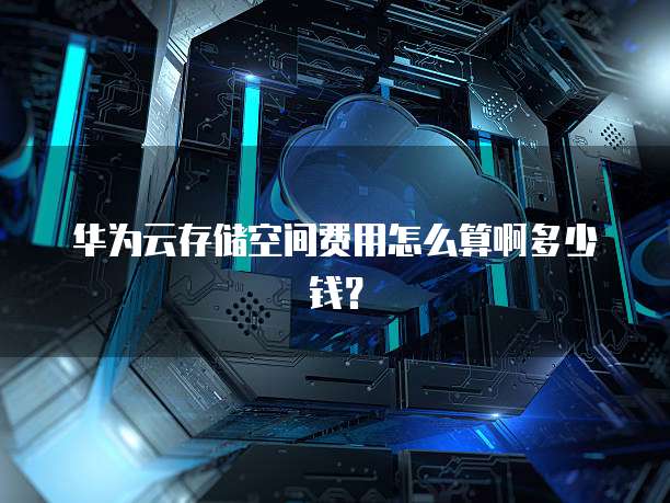 华为云存储空间费用怎么算啊多少钱?