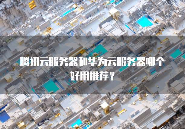 腾讯云服务器和华为云服务器哪个好用推荐?