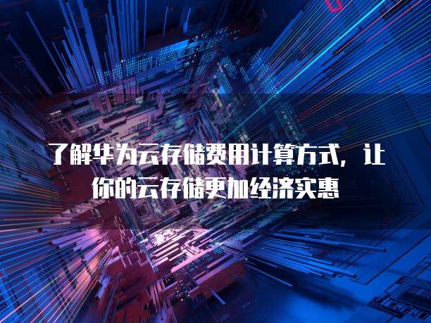 了解华为云存储费用计算方式,让你的云存储更加经济实惠