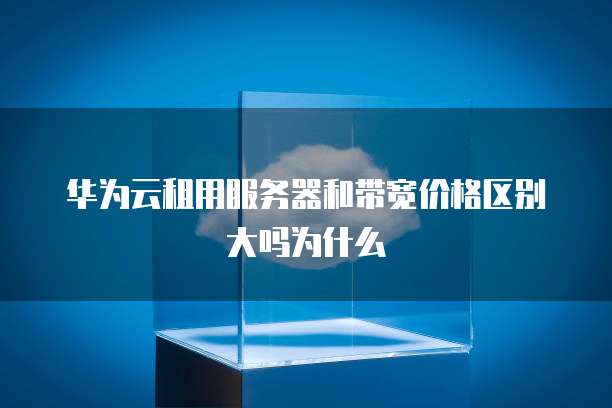 华为云租用服务器和带宽价格区别大吗为什么