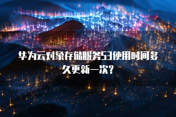 华为云对象存储服务S3使用时间多久更新一次？