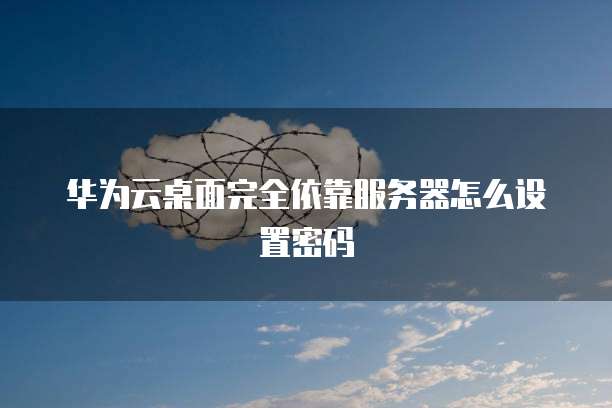 华为云桌面配置流程怎么设置的呢