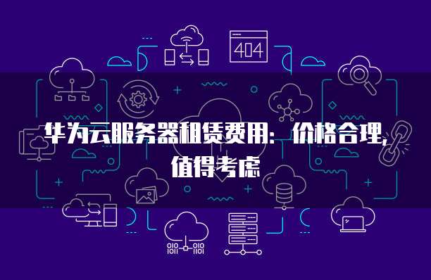 华为云服务器租赁费用:价格合理,值得考虑
